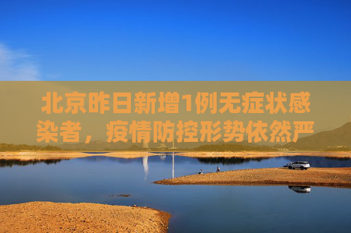 北京昨日新增1例无症状感染者，疫情防控形势依然严峻,北京昨日新增1例无症状