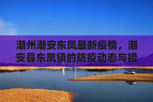 潮州潮安东凤最新疫情，潮安县东凤镇的防疫动态与措施,潮州潮安东凤最新疫情:潮安县东凤镇
