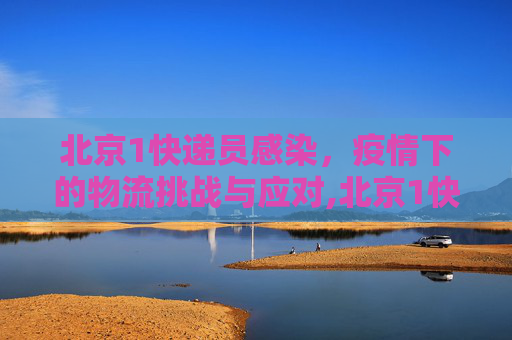 北京1快递员感染，疫情下的物流挑战与应对,北京1快递员感染