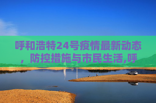 呼和浩特24号疫情最新动态，防控措施与市民生活,呼和浩特24号疫情最新