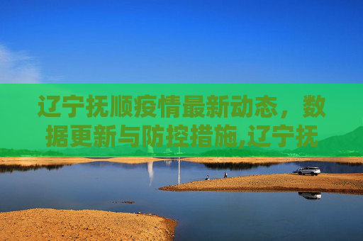 辽宁抚顺疫情最新动态，数据更新与防控措施,辽宁抚顺疫情最新数据消息