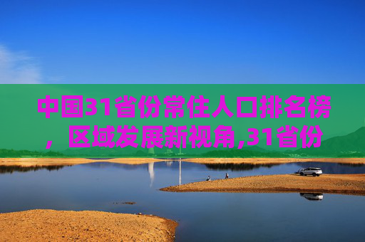 中国31省份常住人口排名榜，区域发展新视角,31省份常住人口排名榜