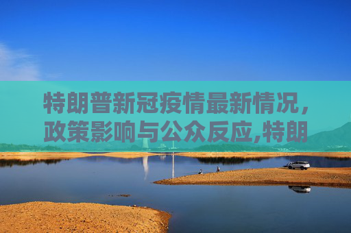 特朗普新冠疫情最新情况，政策影响与公众反应,特朗普新冠疫情最新情况