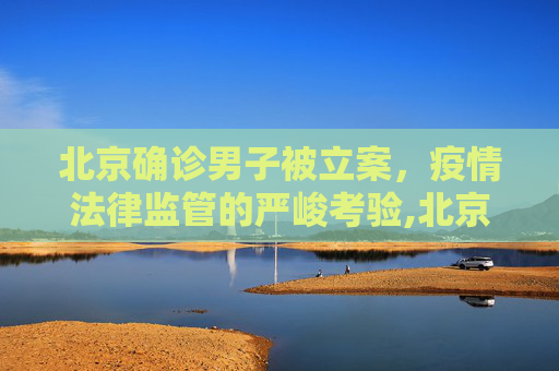 北京确诊男子被立案，疫情法律监管的严峻考验,北京确诊男子被立案