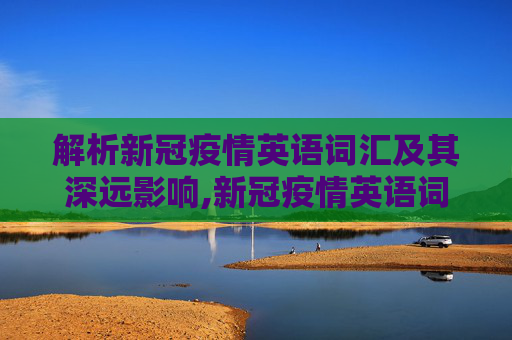 解析新冠疫情英语词汇及其深远影响,新冠疫情英语词汇解析及其影响