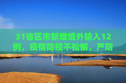 31省区市新增境外输入12例，疫情防控不松懈，严防境外输入病例,31省区市新增境外输入12例
