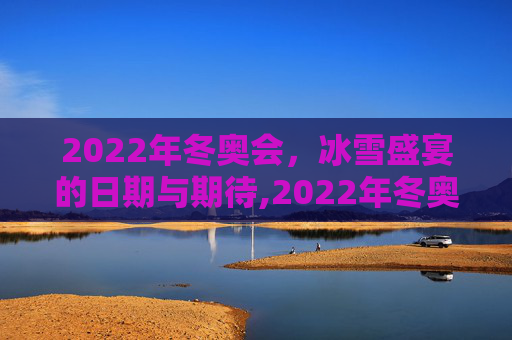 2022年冬奥会，冰雪盛宴的日期与期待,2022年冬奥会是几月几号