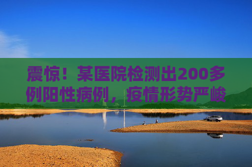 震惊！某医院检测出200多例阳性病例，疫情形势严峻,又一医院检出200多例阳性
