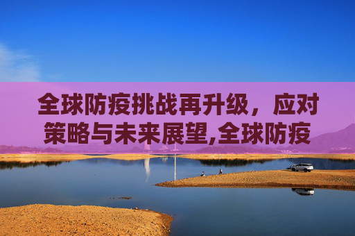 全球防疫挑战再升级，应对策略与未来展望,全球防疫挑战再升级