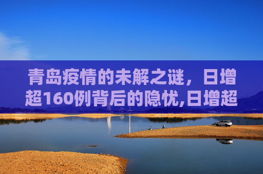 青岛疫情的未解之谜，日增超160例背后的隐忧,日增超160例青岛疫情的未解之谜