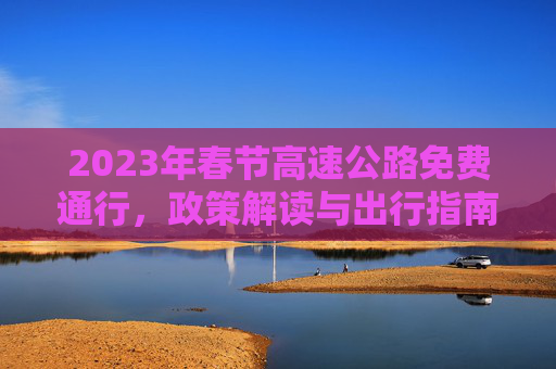 2023年春节高速公路免费通行，政策解读与出行指南,2023年春节高速公路免费时间