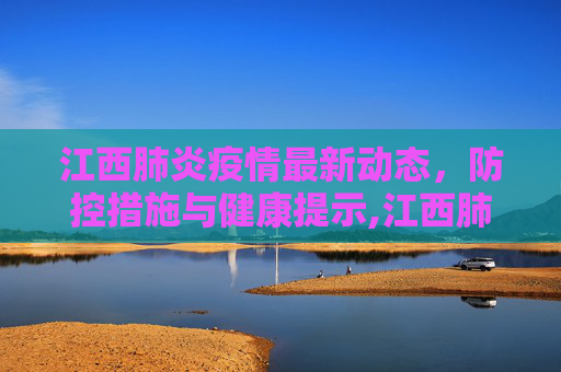 江西肺炎疫情最新动态，防控措施与健康提示,江西肺炎最新消息