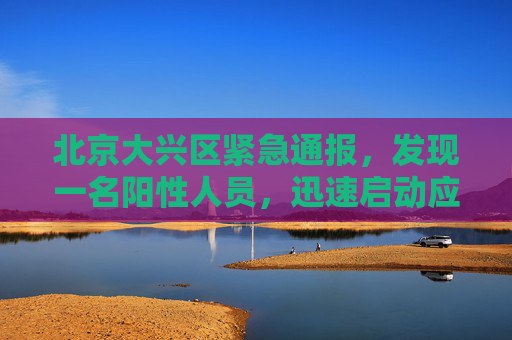 北京大兴区紧急通报，发现一名阳性人员，迅速启动应急响应,北京大兴发现一名阳性人员