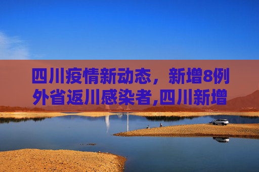 四川疫情新动态，新增8例外省返川感染者,四川新增外省返川感染者8例