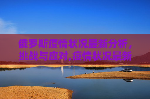 俄罗斯疫情状况最新分析，挑战与应对,疫情状况最新俄罗斯