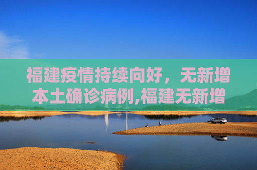 福建疫情持续向好，无新增本土确诊病例,福建无新增本土确诊