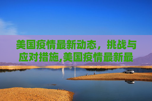 美国疫情最新动态，挑战与应对措施,美国疫情最新最近报道