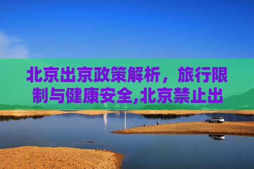 北京出京政策解析，旅行限制与健康安全,北京禁止出京了吗