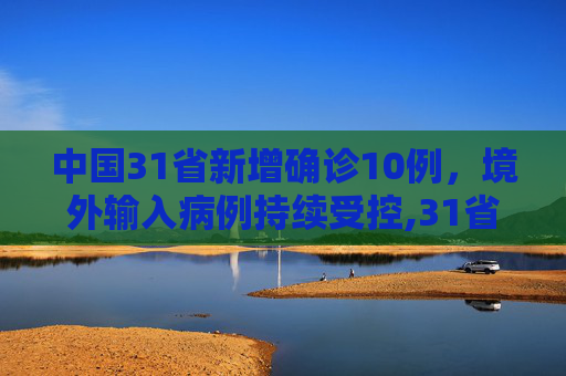 中国31省新增确诊10例，境外输入病例持续受控,31省新增确诊10例均为境外输入