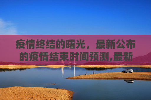 疫情终结的曙光，最新公布的疫情结束时间预测,最新公布疫情结束时间