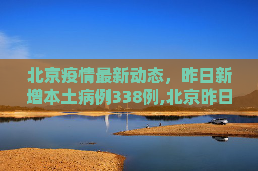 北京疫情最新动态，昨日新增本土病例338例,北京昨日新增本土338
