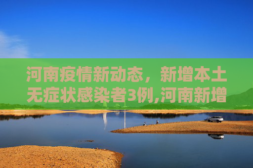 河南疫情新动态，新增本土无症状感染者3例,河南新增本土无症状3例