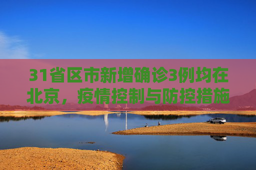 31省区市新增确诊3例均在北京，疫情控制与防控措施的持续关注,31省区市新增确诊3例均在北京