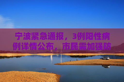 宁波紧急通报，3例阳性病例详情公布，市民需加强防护,宁波通报3例阳性详情