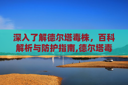 深入了解德尔塔毒株，百科解析与防护指南,德尔塔毒株百科