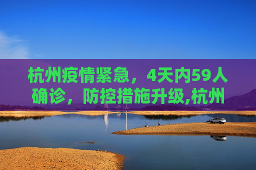 杭州疫情紧急，4天内59人确诊，防控措施升级,杭州4天确诊59人
