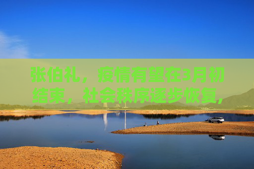 张伯礼，疫情有望在3月初结束，社会秩序逐步恢复,张伯礼:疫情有望3月初结束
