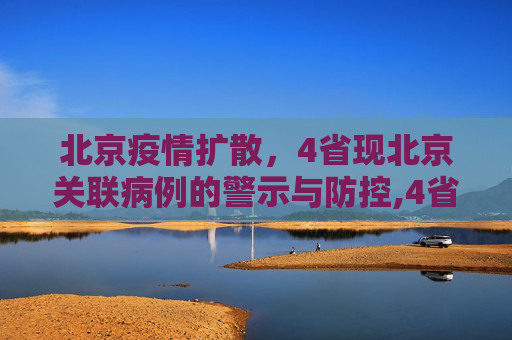 北京疫情扩散，4省现北京关联病例的警示与防控,4省现北京关联病例