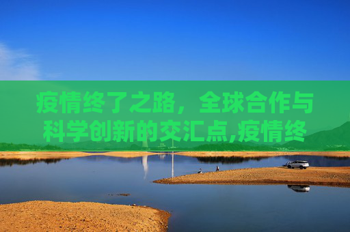 疫情终了之路，全球合作与科学创新的交汇点,疫情终了之路
