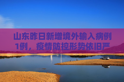 山东昨日新增境外输入病例1例，疫情防控形势依旧严峻,山东昨日新增境外输入1例