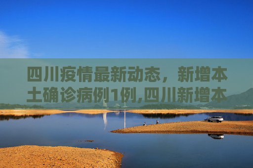 四川疫情最新动态，新增本土确诊病例1例,四川新增本土确诊病例1例