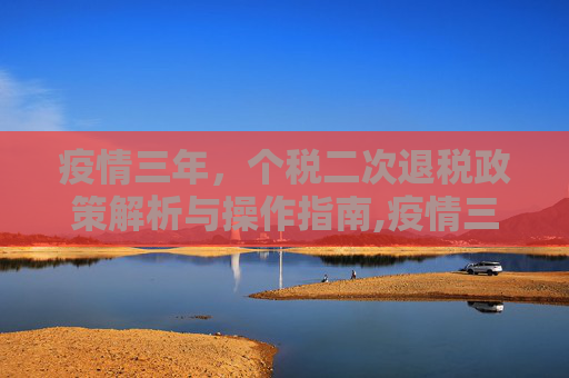 疫情三年，个税二次退税政策解析与操作指南,疫情三年个税如何二次退税？