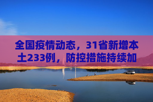 全国疫情动态，31省新增本土233例，防控措施持续加强,31省新增本土233例