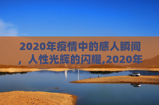 2020年疫情中的感人瞬间，人性光辉的闪耀,2020年疫情中的感人瞬间