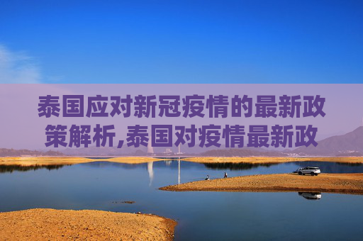 泰国应对新冠疫情的最新政策解析,泰国对疫情最新政策
