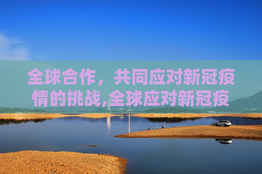 全球合作，共同应对新冠疫情的挑战,全球应对新冠疫情