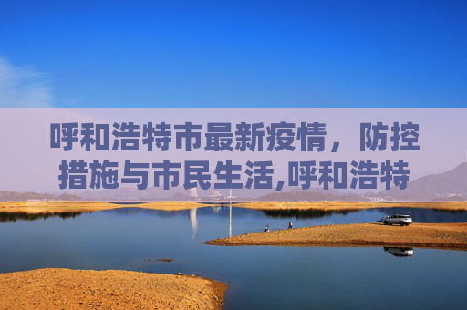 呼和浩特市最新疫情，防控措施与市民生活,呼和浩特市最新疫情