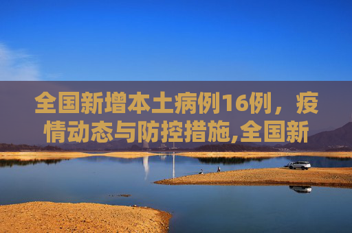 全国新增本土病例16例，疫情动态与防控措施,全国新增本土16例