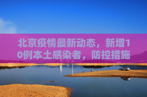 北京疫情最新动态，新增10例本土感染者，防控措施加强,北京新增10例本土感染者