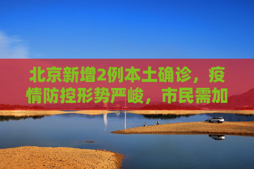 北京新增2例本土确诊，疫情防控形势严峻，市民需加强防护,关于北京新增2例本土确诊的信息