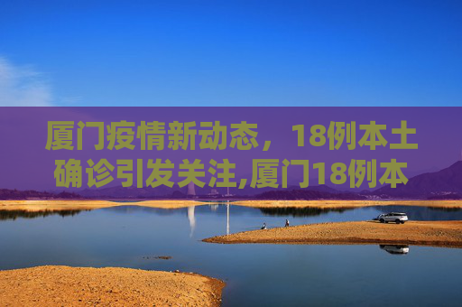 厦门疫情新动态，18例本土确诊引发关注,厦门18例本土确诊