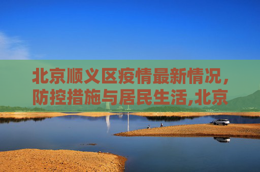 北京顺义区疫情最新情况，防控措施与居民生活,北京顺义区疫情最新情况