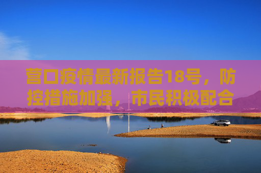营口疫情最新报告18号，防控措施加强，市民积极配合,营口疫情最新报告18号