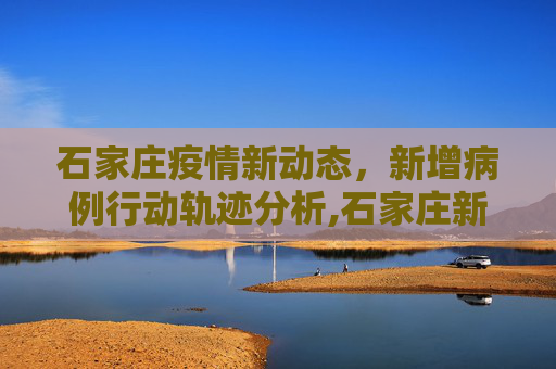 石家庄疫情新动态，新增病例行动轨迹分析,石家庄新增病例行动轨迹