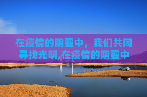 在疫情的阴霾中，我们共同寻找光明,在疫情的阴霾中