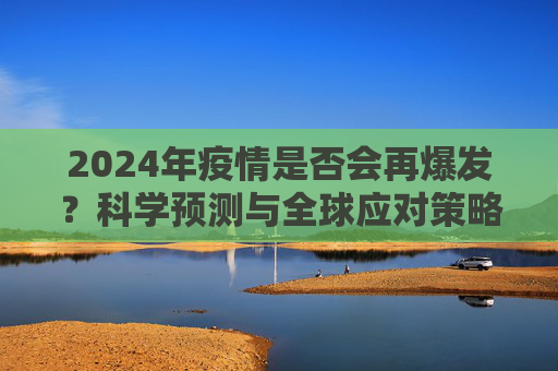 2024年疫情是否会再爆发？科学预测与全球应对策略揭晓,2024年疫情是否会再爆发？科学预测与全球应对策略揭晓
